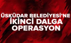 Üsküdar Belediyesi’ne ikinci dalga operasyon