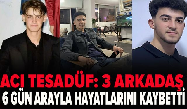 Acı tesadüf: 3 arkadaş 6 gün arayla hayatlarını kaybetti