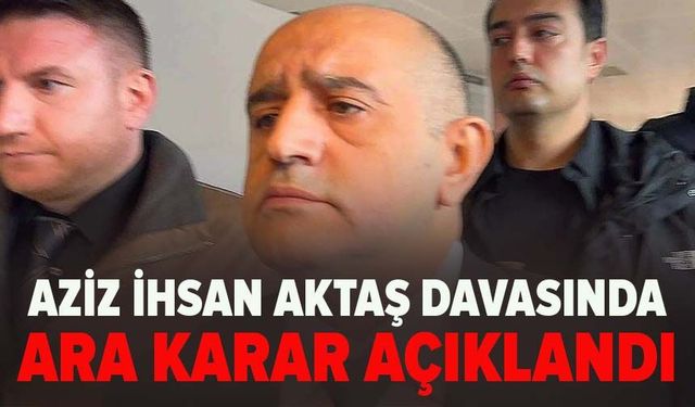 Aziz İhsan Aktaş davasında ara karar açıklandı