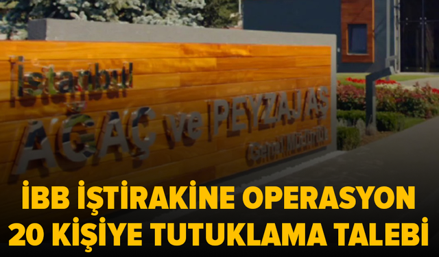 İBB soruşturmasında Ağaç ve Peyzaj AŞ'ye operasyon: 20 kişi için tutuklama talebi