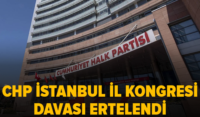 CHP İstanbul İl Kongresi davası ertelendi: Kayyum görevi sürecek
