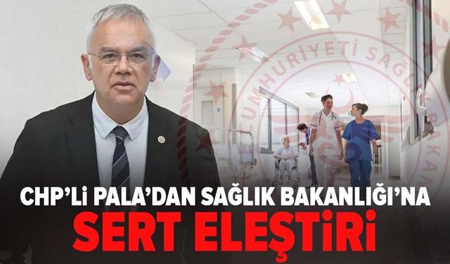 CHP’li Pala’dan Sağlık Bakanlığı’na sert eleştiri