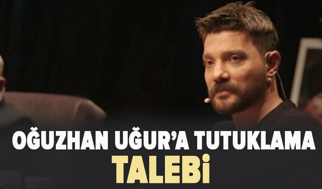 Oğuzhan Uğur hakkında tutuklama talebi