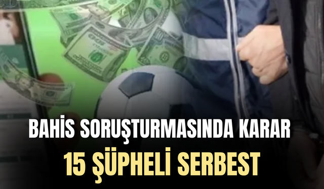 Futbolda bahis soruşturmasında 15 şüphelinin tamamı serbest bırakıldı
