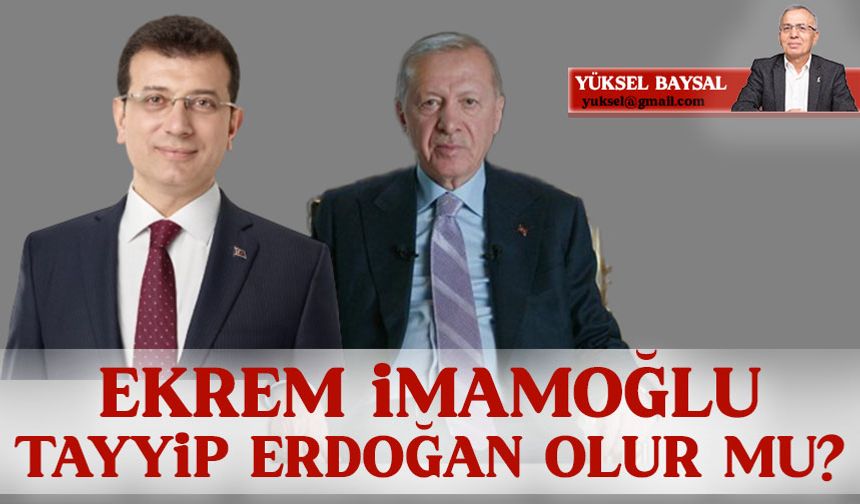 Ekrem İmamoğlu Tayyip Erdoğan olur mu?