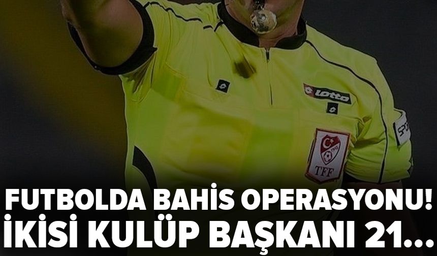 Futbolda bahis operasyonu! İkisi kulüp başkanı 21 gözaltı kararı