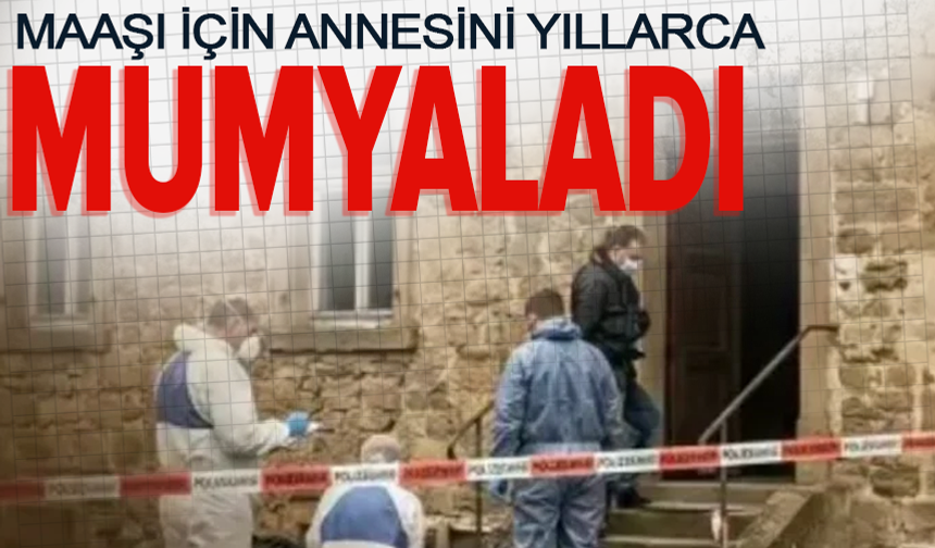Annesini mumyalayıp yıllarca bodrumda sakladı maaşını yedi