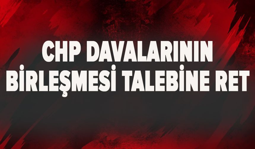 CHP davalarının birleşmesi talebine ret