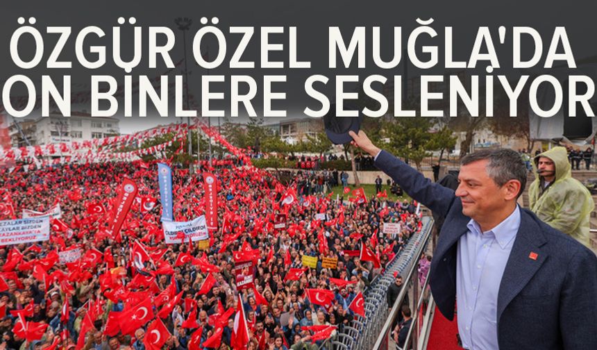 Özgür Özel Muğla'da on binlere sesleniyor