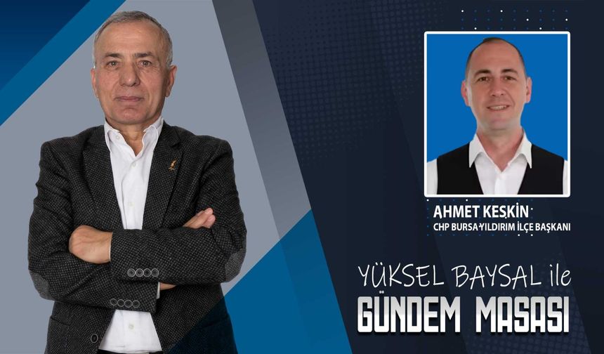 Gündem Masası'nın konuğu; CHP Bursa Yıldırım İlçe Başkanı Ahmet Keskin