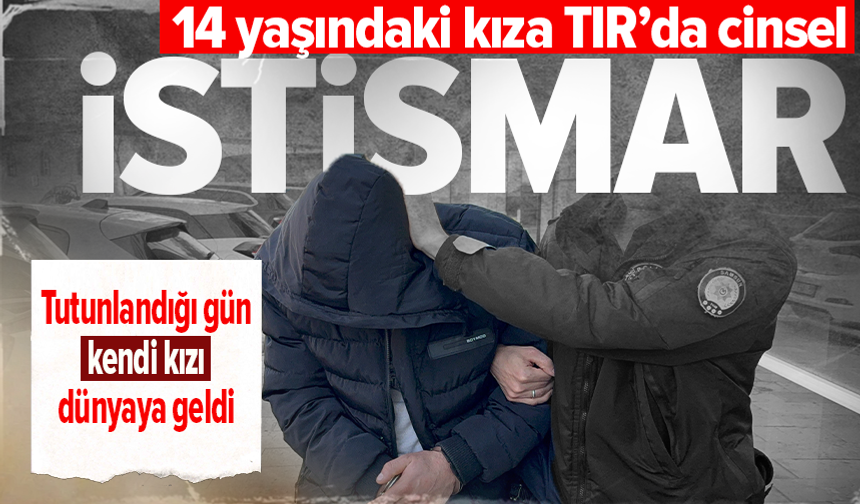 Tırda 14 yaşındaki kıza cinsel taciz iddiası: Zanlı tutuklandı