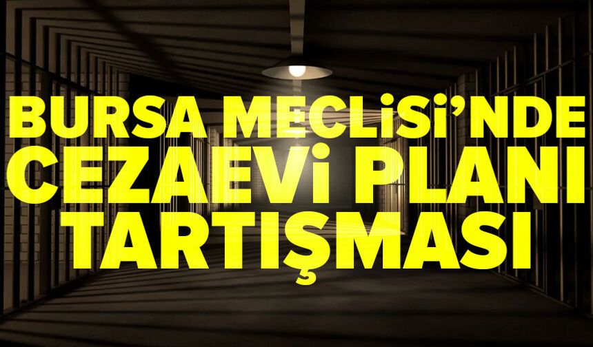 Bursa Meclisi’nde cezaevi planı tartışması
