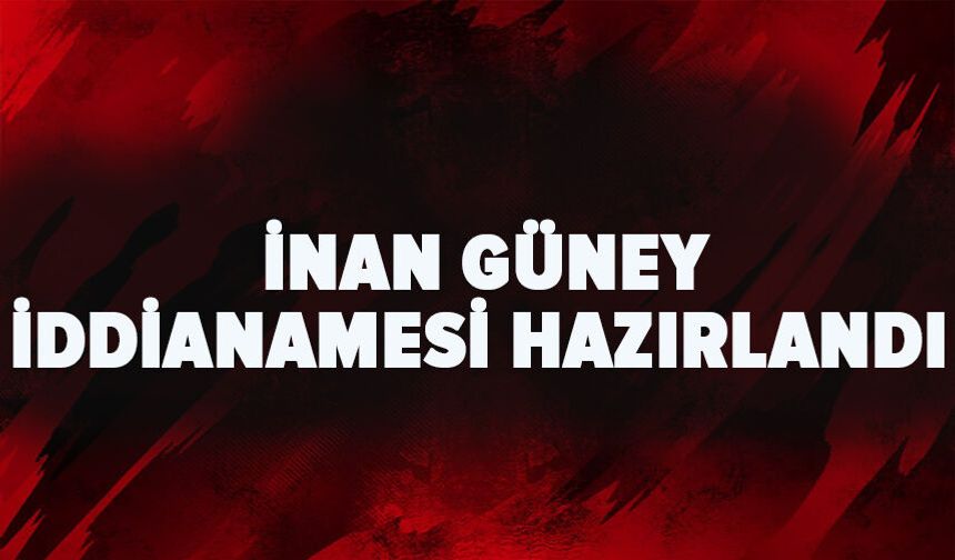 İnan Güney iddianamesi hazırlandı