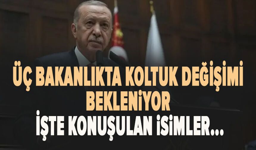 Üç bakanlıkta koltuk değişimi bekleniyor, işte konuşulan isimler...