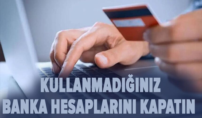 Kullanmadığınız banka hesaplarını kapatın