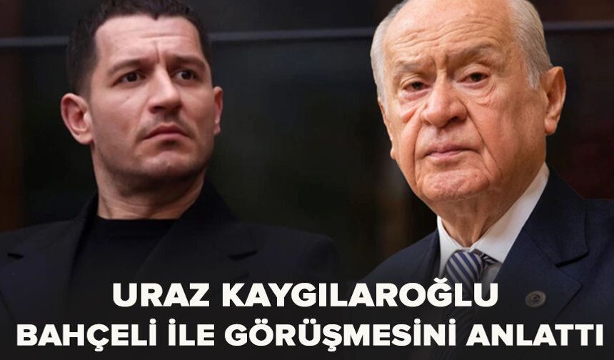 Uraz Kaygılaroğlu, Bahçeli ile görüşmesini anlattı