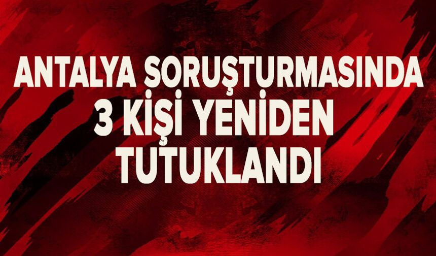 Antalya soruşturmasında 3 kişi yeniden tutuklandı