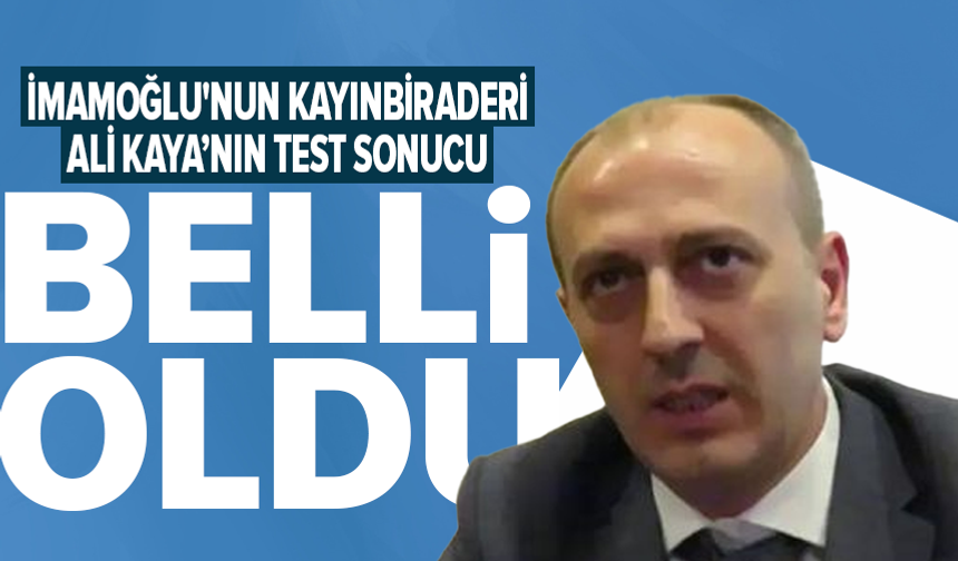 İmamoğlu'nun kayınbiraderi Ali Kaya'nın test sonucu çıktı