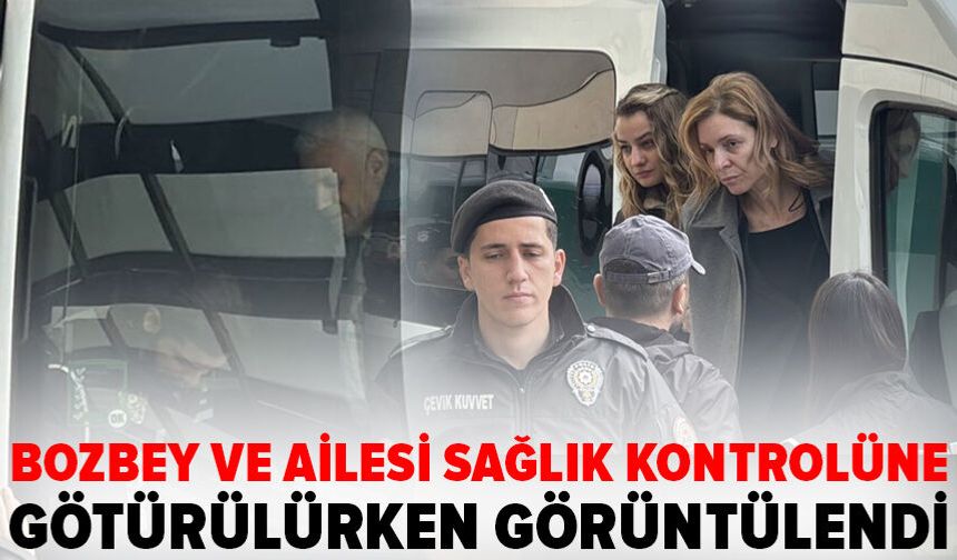 Bozbey, adliyeye sevk edilmeden sağlık raporu için hastaneye götürüldü