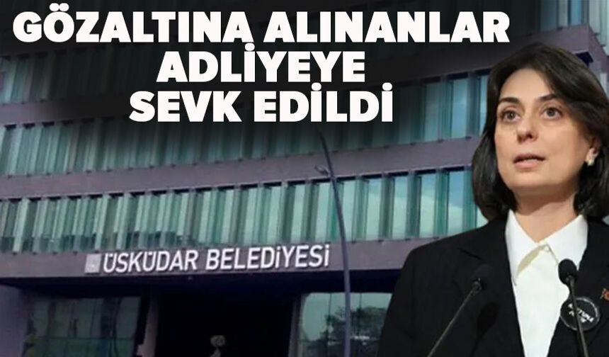 Üsküdar Belediyesi'nde gözaltına alınanlar adliyeye sevk edildi
