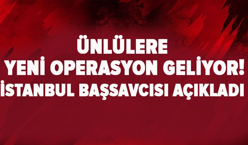 Ünlülere yeni operasyon geliyor! İstanbul Başsavcısı açıkladı
