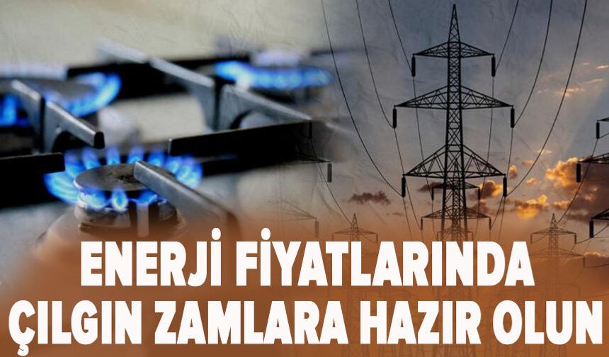 Enerji fiyatlarında çılgın zamlara hazır olun