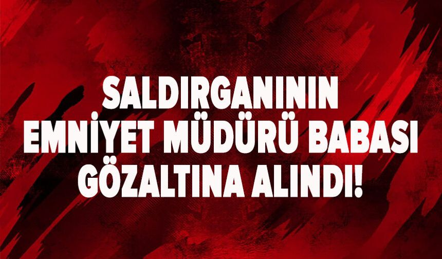 Kahramanmaraş'taki okul saldırganının emniyet müdürü babası hakkında gözaltı kararı!
