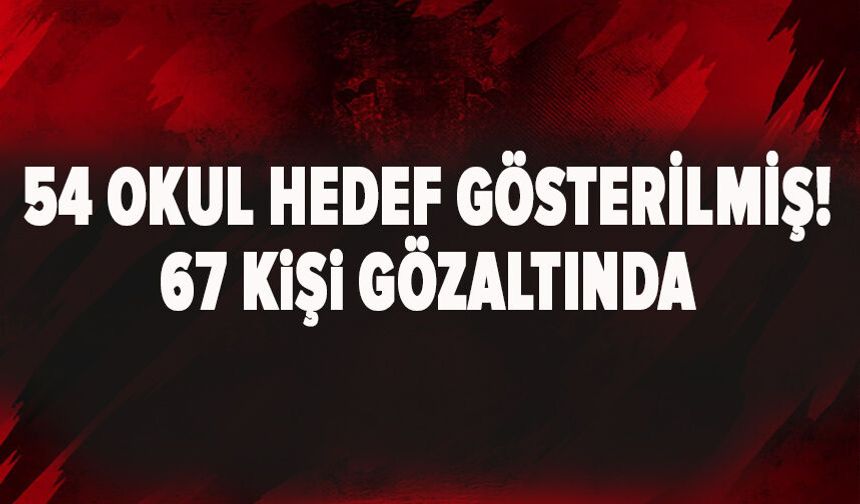 54 okul hedef gösterilmiş! 67 kişi gözaltında