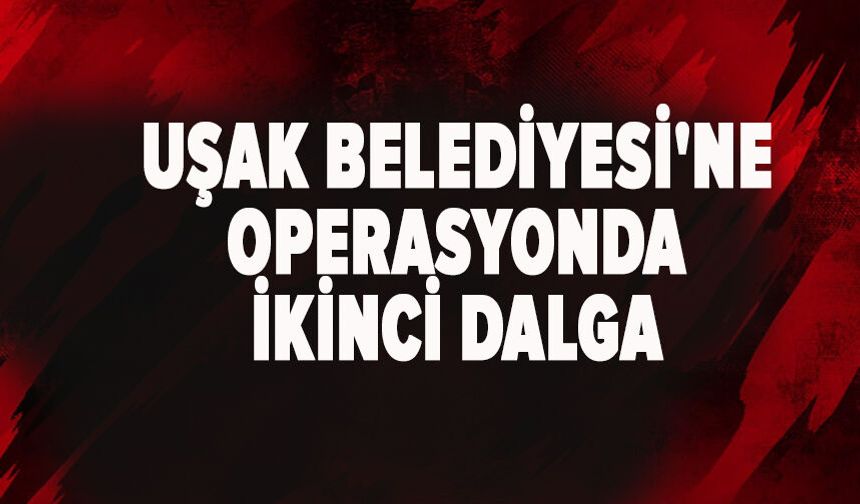 Uşak Belediyesi'ne operasyonda ikinci dalga