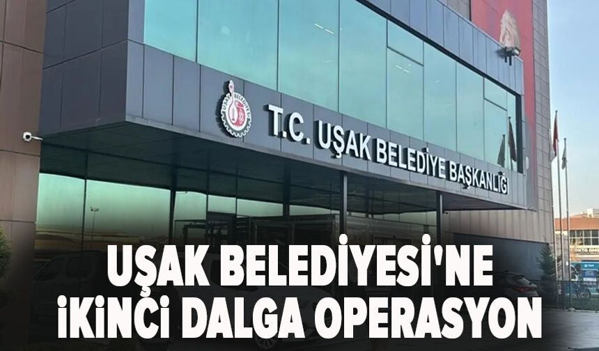 Uşak Belediyesi'ne ikinci dalga operasyon