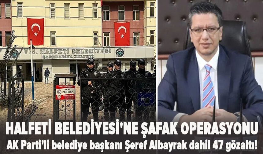 Halfeti Belediyesi'ne şafak operasyonu:  AK Parti'li belediye başkanı Şeref Albayrak dahil 47 gözaltı!