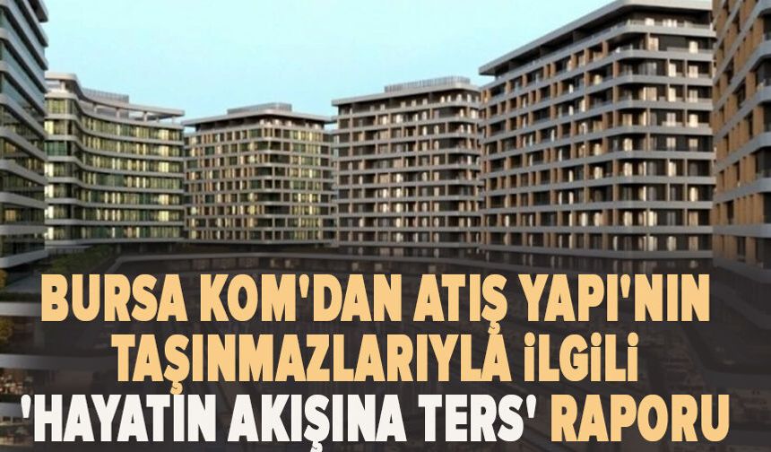 Bursa KOM'dan Atış Yapı'nın taşınmazlarıyla ilgili 'hayatın akışına ters' raporu