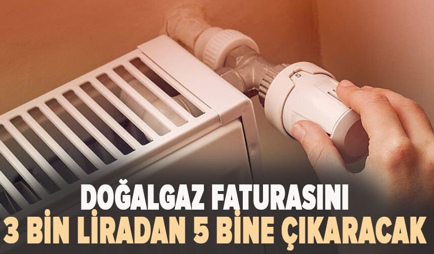 Doğalgaz faturasını 3 bin liradan 5 bine çıkaracak