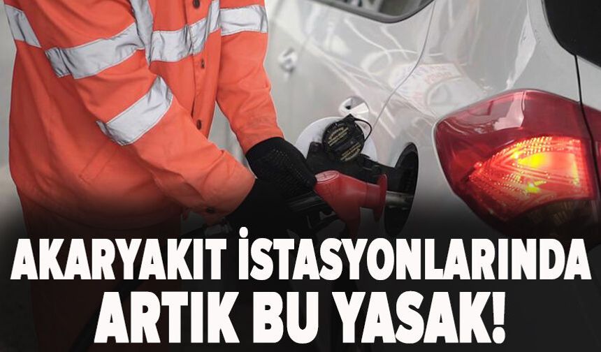 Akaryakıt istasyonlarında artık bu yasak!