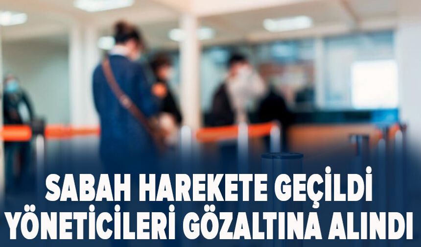 Sabah harekete geçildi: Yöneticileri gözaltına alındı
