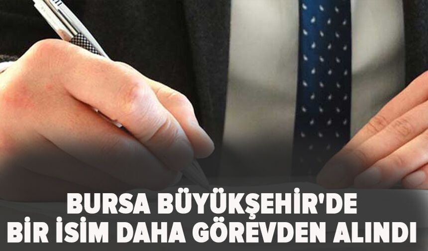 Bursa Büyükşehir'de bir isim daha görevden alındı