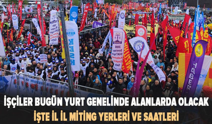 İşçiler bugün yurt genelinde alanlarda olacak: İl il miting yerleri ve saatleri