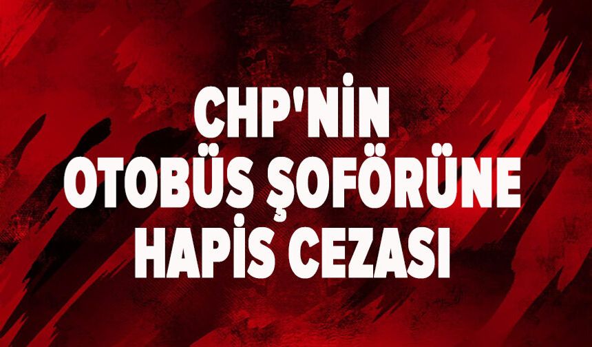 CHP'nin otobüs şoförüne hapis cezası