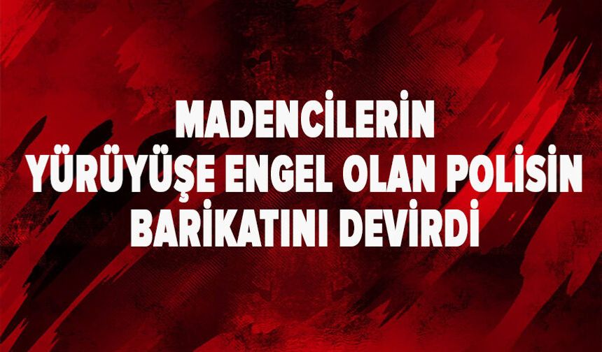 Madencilerin yürüyüşe engel olan polisin barikatını devirdi