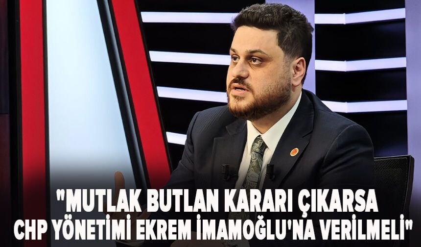 "Mutlak butlan kararı çıkarsa CHP yönetimi Ekrem İmamoğlu'na verilmeli"