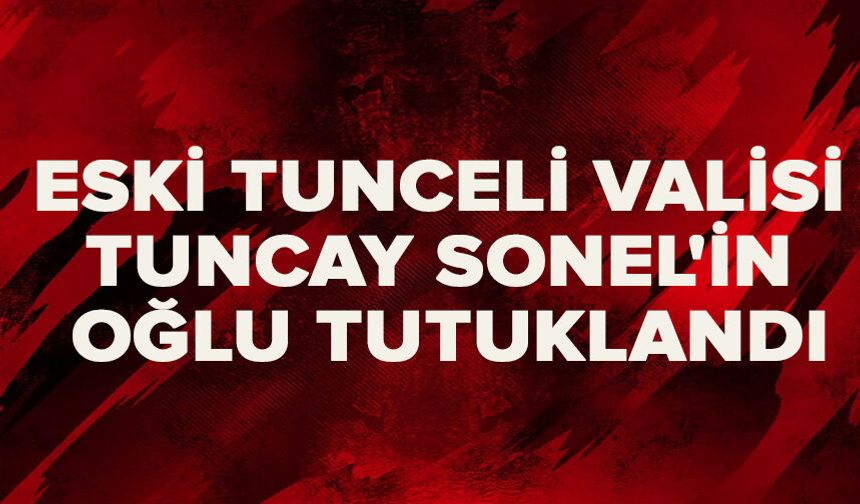 Eski Tunceli Valisi Tuncay Sonel'in oğlu tutuklandı