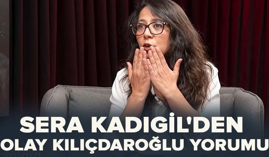 Sera Kadıgil'den olay Kılıçdaroğlu yorumu