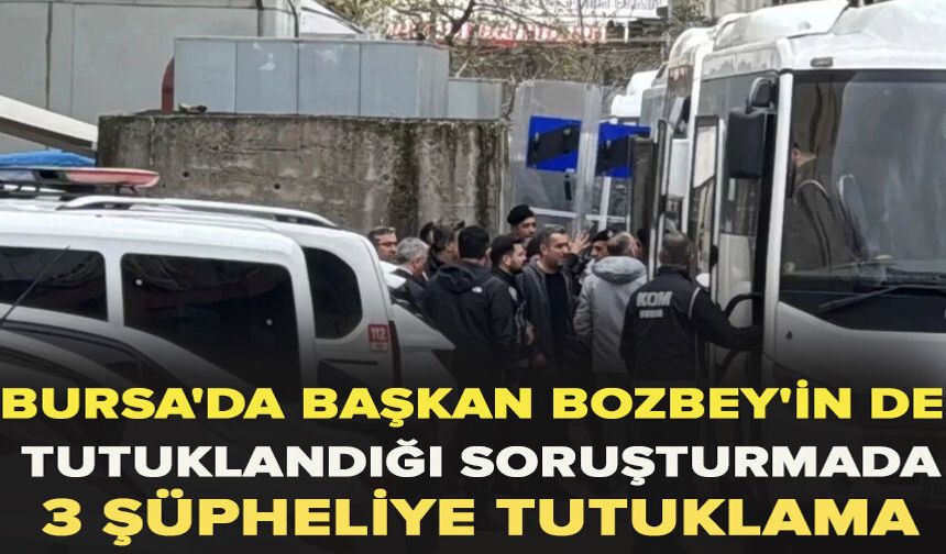Bursa'da Başkan Bozbey'in de tutuklandığı soruşturmada 3 şüpheliye tutuklama