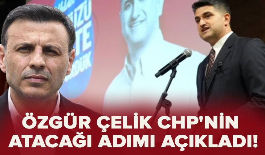 Özgür Çelik CHP'nin atacağı adımı açıkladı!