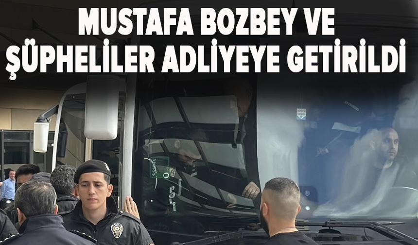 Mustafa Bozbey ve şüpheliler adliyeye getirildi