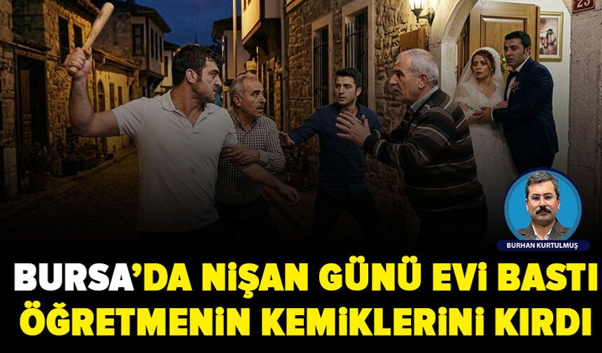 Bursa'da veli nişan günü öğretmenin evini basıp kemiklerini kırdı!
