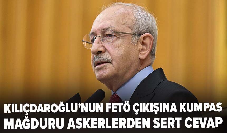 Kılıçdaroğlu'nun FETÖ çıkışına kumpas mağduru askerlerden sert cevap