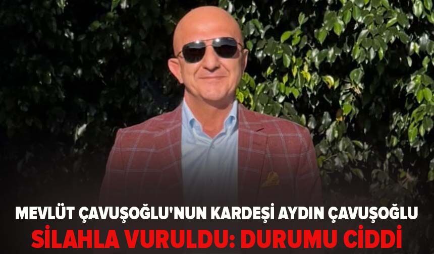 Mevlüt Çavuşoğlu'nun kardeşi Aydın Çavuşoğlu silahla vuruldu: Durumu ciddi