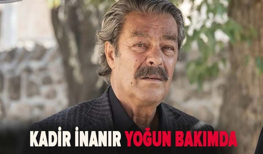 Kadir İnanır yoğun bakıma alındı