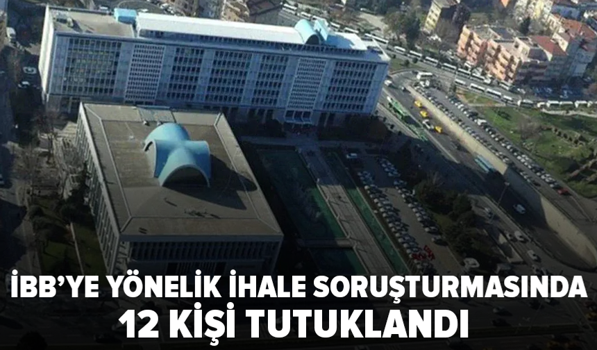 İBB'ye yönelik ihale soruşturmasında 12 tutuklama